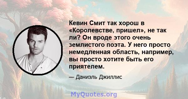 Кевин Смит так хорош в «Королевстве, пришел», не так ли? Он вроде этого очень землистого поэта. У него просто немедленная область, например, вы просто хотите быть его приятелем.