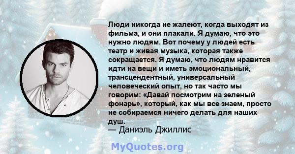 Люди никогда не жалеют, когда выходят из фильма, и они плакали. Я думаю, что это нужно людям. Вот почему у людей есть театр и живая музыка, которая также сокращается. Я думаю, что людям нравится идти на вещи и иметь