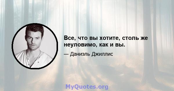 Все, что вы хотите, столь же неуловимо, как и вы.