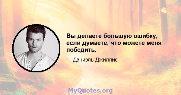 Вы делаете большую ошибку, если думаете, что можете меня победить.