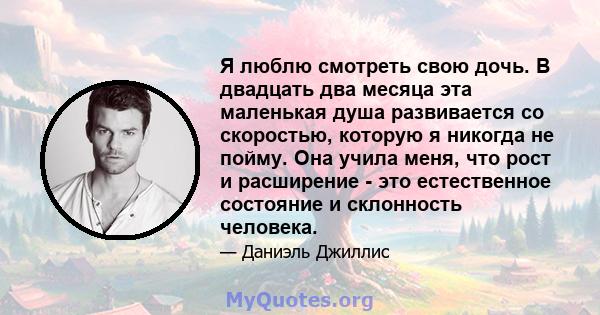 Я люблю смотреть свою дочь. В двадцать два месяца эта маленькая душа развивается со скоростью, которую я никогда не пойму. Она учила меня, что рост и расширение - это естественное состояние и склонность человека.