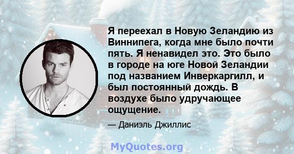 Я переехал в Новую Зеландию из Виннипега, когда мне было почти пять. Я ненавидел это. Это было в городе на юге Новой Зеландии под названием Инверкаргилл, и был постоянный дождь. В воздухе было удручающее ощущение.