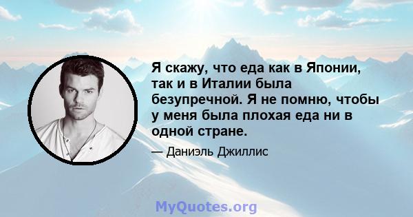 Я скажу, что еда как в Японии, так и в Италии была безупречной. Я не помню, чтобы у меня была плохая еда ни в одной стране.