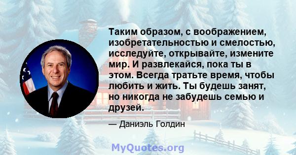 Таким образом, с воображением, изобретательностью и смелостью, исследуйте, открывайте, измените мир. И развлекайся, пока ты в этом. Всегда тратьте время, чтобы любить и жить. Ты будешь занят, но никогда не забудешь