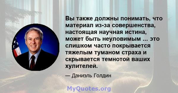 Вы также должны понимать, что материал из-за совершенства, настоящая научная истина, может быть неуловимым ... это слишком часто покрывается тяжелым туманом страха и скрывается темнотой ваших хулителей.