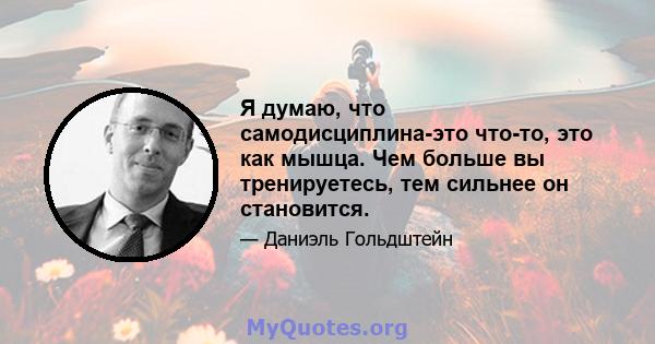 Я думаю, что самодисциплина-это что-то, это как мышца. Чем больше вы тренируетесь, тем сильнее он становится.