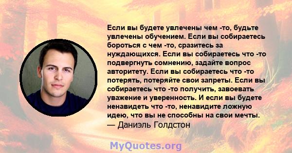 Если вы будете увлечены чем -то, будьте увлечены обучением. Если вы собираетесь бороться с чем -то, сразитесь за нуждающихся. Если вы собираетесь что -то подвергнуть сомнению, задайте вопрос авторитету. Если вы