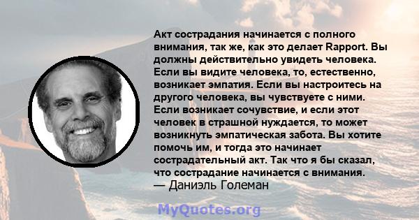 Акт сострадания начинается с полного внимания, так же, как это делает Rapport. Вы должны действительно увидеть человека. Если вы видите человека, то, естественно, возникает эмпатия. Если вы настроитесь на другого