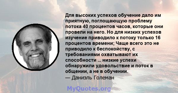 Для высоких успехов обучение дало им приятную, поглощающую проблему потока 40 процентов часов, которые они провели на него. Но для низких успехов изучение приводило к потоку только 16 процентов времени; Чаще всего это