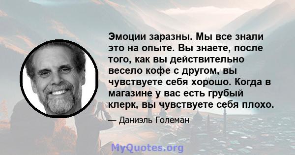 Эмоции заразны. Мы все знали это на опыте. Вы знаете, после того, как вы действительно весело кофе с другом, вы чувствуете себя хорошо. Когда в магазине у вас есть грубый клерк, вы чувствуете себя плохо.