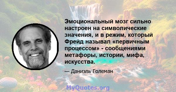 Эмоциональный мозг сильно настроен на символические значения, и в режим, который Фрейд называл «первичным процессом» - сообщениями метафоры, истории, мифа, искусства.