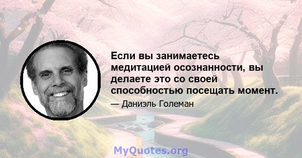 Если вы занимаетесь медитацией осознанности, вы делаете это со своей способностью посещать момент.