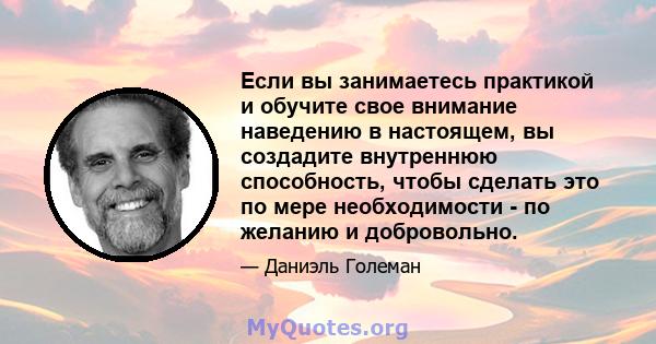 Если вы занимаетесь практикой и обучите свое внимание наведению в настоящем, вы создадите внутреннюю способность, чтобы сделать это по мере необходимости - по желанию и добровольно.