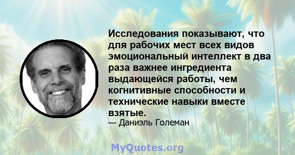 Исследования показывают, что для рабочих мест всех видов эмоциональный интеллект в два раза важнее ингредиента выдающейся работы, чем когнитивные способности и технические навыки вместе взятые.