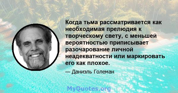 Когда тьма рассматривается как необходимая прелюдия к творческому свету, с меньшей вероятностью приписывает разочарование личной неадекватности или маркировать его как плохое.