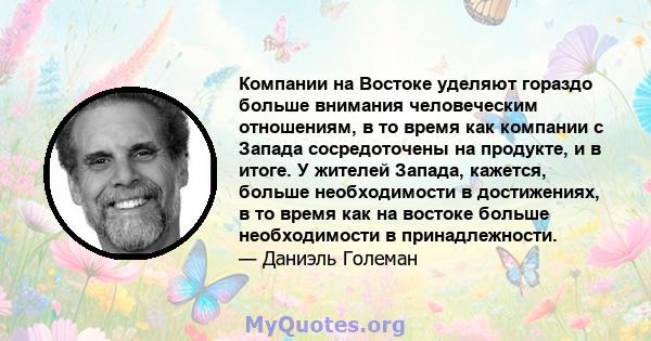 Компании на Востоке уделяют гораздо больше внимания человеческим отношениям, в то время как компании с Запада сосредоточены на продукте, и в итоге. У жителей Запада, кажется, больше необходимости в достижениях, в то