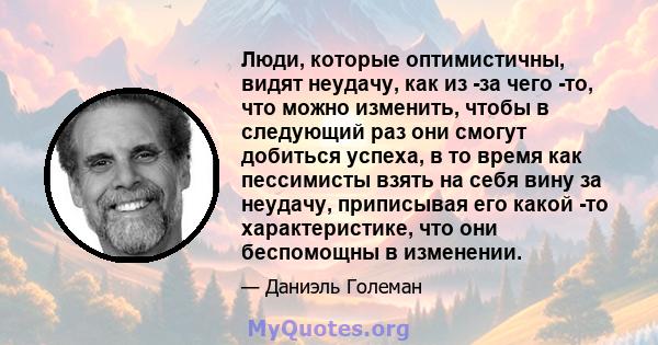 Люди, которые оптимистичны, видят неудачу, как из -за чего -то, что можно изменить, чтобы в следующий раз они смогут добиться успеха, в то время как пессимисты взять на себя вину за неудачу, приписывая его какой -то