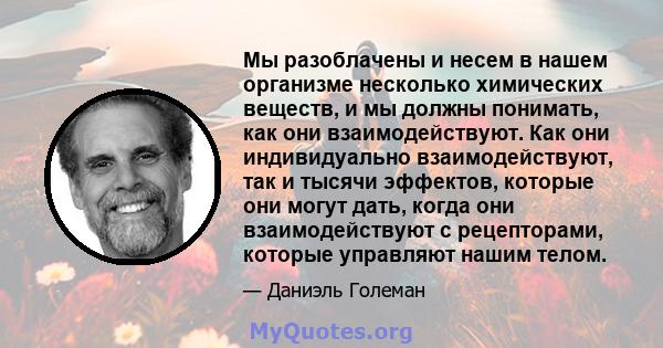 Мы разоблачены и несем в нашем организме несколько химических веществ, и мы должны понимать, как они взаимодействуют. Как они индивидуально взаимодействуют, так и тысячи эффектов, которые они могут дать, когда они