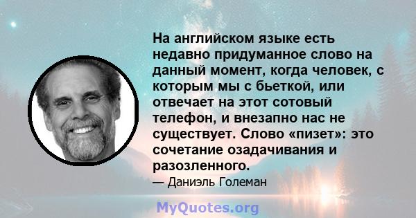 На английском языке есть недавно придуманное слово на данный момент, когда человек, с которым мы с бьеткой, или отвечает на этот сотовый телефон, и внезапно нас не существует. Слово «пизет»: это сочетание озадачивания и 