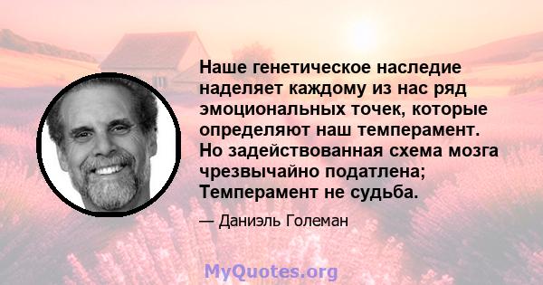 Наше генетическое наследие наделяет каждому из нас ряд эмоциональных точек, которые определяют наш темперамент. Но задействованная схема мозга чрезвычайно податлена; Темперамент не судьба.