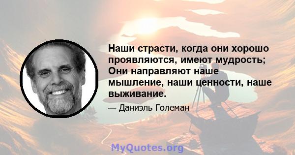 Наши страсти, когда они хорошо проявляются, имеют мудрость; Они направляют наше мышление, наши ценности, наше выживание.