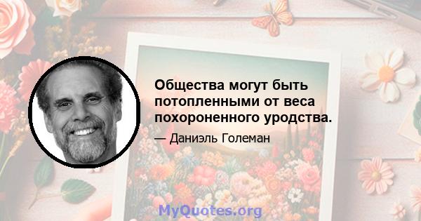 Общества могут быть потопленными от веса похороненного уродства.