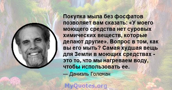 Покупка мыла без фосфатов позволяет вам сказать: «У моего моющего средства нет суровых химических веществ, которые делают другие». Вопрос в том, как вы его мыть? Самая худшая вещь для Земли в моющих средствах - это то,