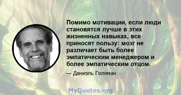 Помимо мотивации, если люди становятся лучше в этих жизненных навыках, все приносят пользу: мозг не различает быть более эмпатическим менеджером и более эмпатическим отцом.