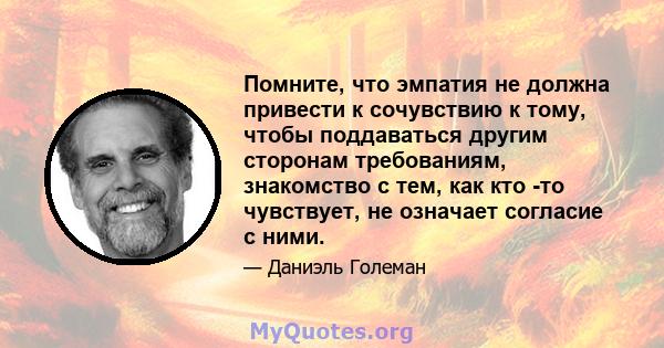 Помните, что эмпатия не должна привести к сочувствию к тому, чтобы поддаваться другим сторонам требованиям, знакомство с тем, как кто -то чувствует, не означает согласие с ними.