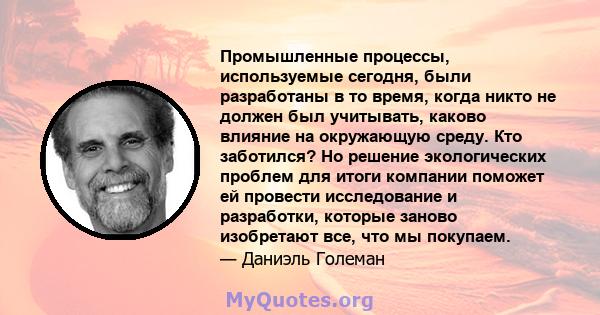 Промышленные процессы, используемые сегодня, были разработаны в то время, когда никто не должен был учитывать, каково влияние на окружающую среду. Кто заботился? Но решение экологических проблем для итоги компании