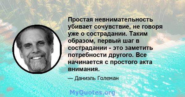 Простая невнимательность убивает сочувствие, не говоря уже о сострадании. Таким образом, первый шаг в сострадании - это заметить потребности другого. Все начинается с простого акта внимания.