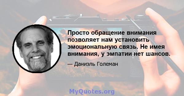 Просто обращение внимания позволяет нам установить эмоциональную связь. Не имея внимания, у эмпатии нет шансов.