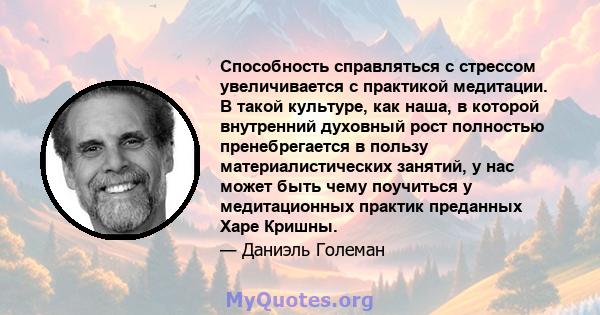 Способность справляться с стрессом увеличивается с практикой медитации. В такой культуре, как наша, в которой внутренний духовный рост полностью пренебрегается в пользу материалистических занятий, у нас может быть чему