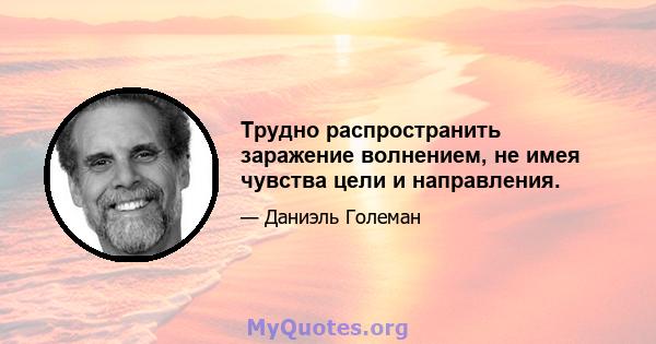 Трудно распространить заражение волнением, не имея чувства цели и направления.