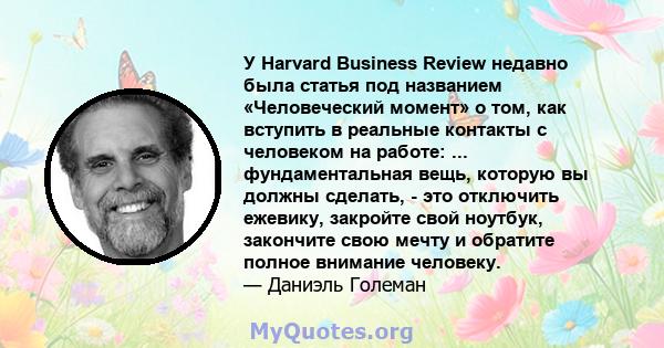 У Harvard Business Review недавно была статья под названием «Человеческий момент» о том, как вступить в реальные контакты с человеком на работе: ... фундаментальная вещь, которую вы должны сделать, - это отключить