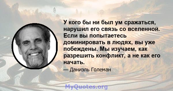 У кого бы ни был ум сражаться, нарушил его связь со вселенной. Если вы попытаетесь доминировать в людях, вы уже побеждены. Мы изучаем, как разрешить конфликт, а не как его начать.