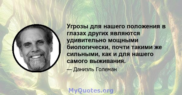 Угрозы для нашего положения в глазах других являются удивительно мощными биологически, почти такими же сильными, как и для нашего самого выживания.