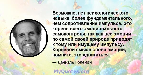 Возможно, нет психологического навыка, более фундаментального, чем сопротивление импульса. Это корень всего эмоционального самоконтроля, так как все эмоции по самой своей природе приводят к тому или имущему импульсу.