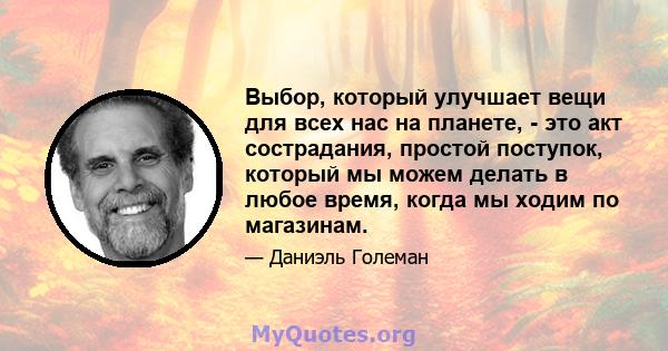 Выбор, который улучшает вещи для всех нас на планете, - это акт сострадания, простой поступок, который мы можем делать в любое время, когда мы ходим по магазинам.