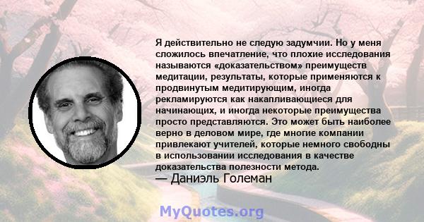 Я действительно не следую задумчии. Но у меня сложилось впечатление, что плохие исследования называются «доказательством» преимуществ медитации, результаты, которые применяются к продвинутым медитирующим, иногда