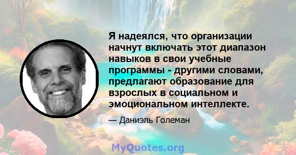 Я надеялся, что организации начнут включать этот диапазон навыков в свои учебные программы - другими словами, предлагают образование для взрослых в социальном и эмоциональном интеллекте.