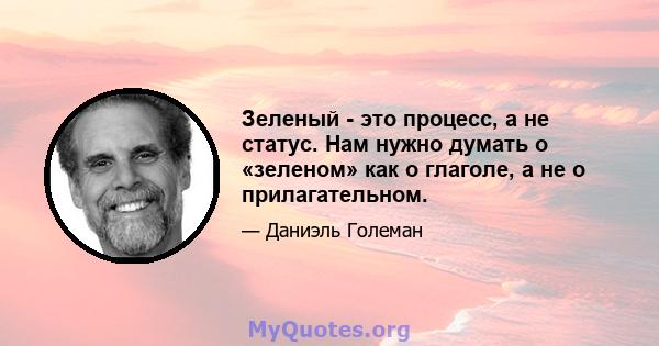 Зеленый - это процесс, а не статус. Нам нужно думать о «зеленом» как о глаголе, а не о прилагательном.