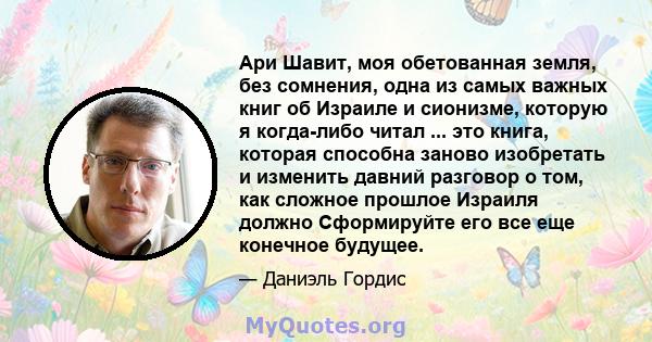 Ари Шавит, моя обетованная земля, без сомнения, одна из самых важных книг об Израиле и сионизме, которую я когда-либо читал ... это книга, которая способна заново изобретать и изменить давний разговор о том, как сложное 