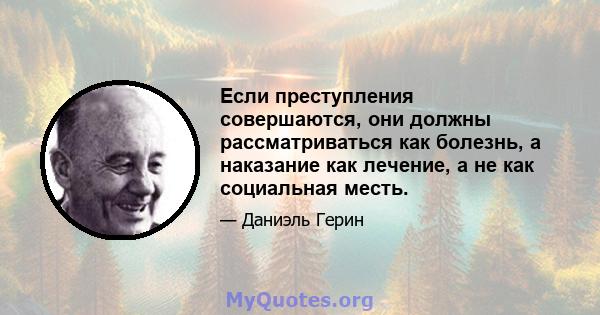 Если преступления совершаются, они должны рассматриваться как болезнь, а наказание как лечение, а не как социальная месть.