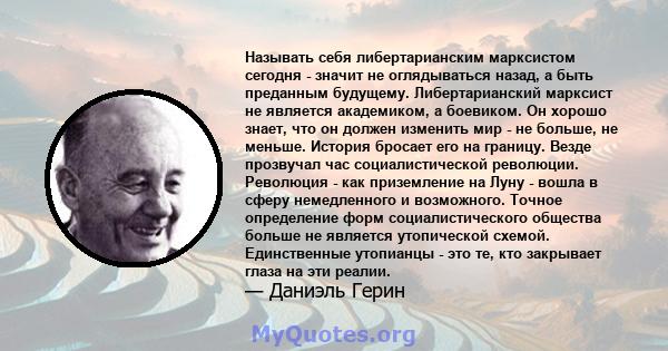 Называть себя либертарианским марксистом сегодня - значит не оглядываться назад, а быть преданным будущему. Либертарианский марксист не является академиком, а боевиком. Он хорошо знает, что он должен изменить мир - не