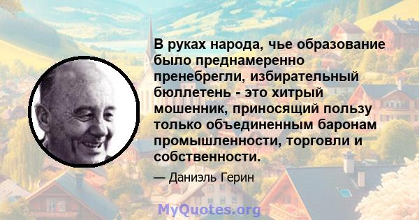 В руках народа, чье образование было преднамеренно пренебрегли, избирательный бюллетень - это хитрый мошенник, приносящий пользу только объединенным баронам промышленности, торговли и собственности.