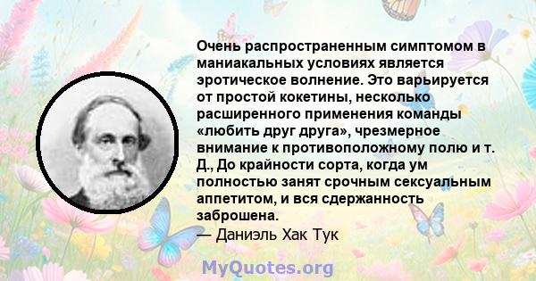 Очень распространенным симптомом в маниакальных условиях является эротическое волнение. Это варьируется от простой кокетины, несколько расширенного применения команды «любить друг друга», чрезмерное внимание к