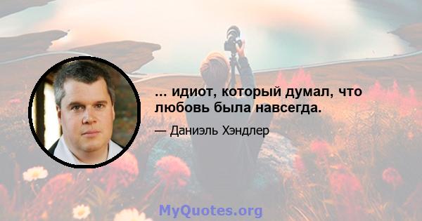 ... идиот, который думал, что любовь была навсегда.