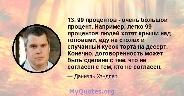 13. 99 процентов - очень большой процент. Например, легко 99 процентов людей хотят крыши над головами, еду на столах и случайный кусок торта на десерт. Конечно, договоренность может быть сделана с тем, что не согласен с 