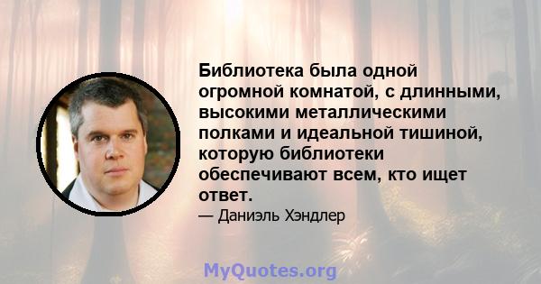 Библиотека была одной огромной комнатой, с длинными, высокими металлическими полками и идеальной тишиной, которую библиотеки обеспечивают всем, кто ищет ответ.